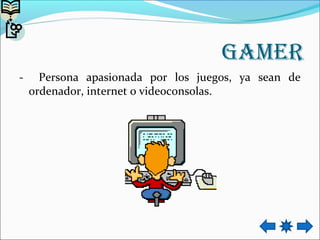 Gamer
- Persona apasionada por los juegos, ya sean de
ordenador, internet o videoconsolas.
 
