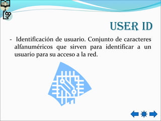 User id
- Identificación de usuario. Conjunto de caracteres
alfanuméricos que sirven para identificar a un
usuario para su acceso a la red.
 