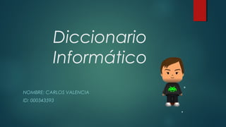 Diccionario
Informático
NOMBRE: CARLOS VALENCIA
ID: 000343593
 