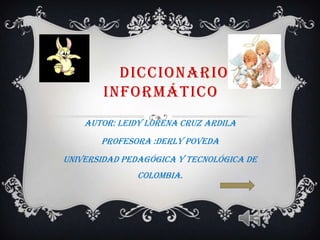 DICCIONARIO
        INFORMÁTICO
    AUTOR: LEIDY LORENA CRUZ ARDILA
       PROFESORA :DERLY POVEDA
UNIVERSIDAD PEDAGÓGICA Y TECNOLÓGICA DE
              COLOMBia.
 