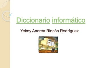 Diccionario informático
Yeimy Andrea Rincón Rodríguez
 