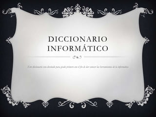 DICCIONARIO
INFORMÁTICO
Este diccionario esta diseñado para grado primero con el fin de dar conocer las herramientas de la informática
 