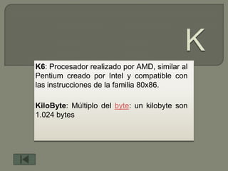 K6: Procesador realizado por AMD, similar al
Pentium creado por Intel y compatible con
las instrucciones de la familia 80x86.

KiloByte: Múltiplo del byte: un kilobyte son
1.024 bytes
 