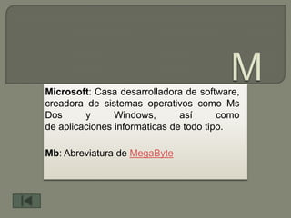 Microsoft: Casa desarrolladora de software,
creadora de sistemas operativos como Ms
Dos      y      Windows,       así      como
de aplicaciones informáticas de todo tipo.

Mb: Abreviatura de MegaByte
 