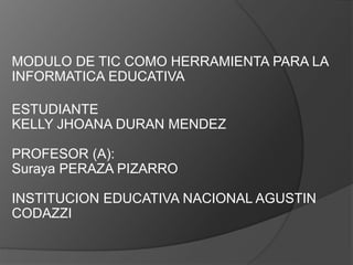 MODULO DE TIC COMO HERRAMIENTA PARA LA
INFORMATICA EDUCATIVA
ESTUDIANTE
KELLY JHOANA DURAN MENDEZ
PROFESOR (A):
Suraya PERAZA PIZARRO
INSTITUCION EDUCATIVA NACIONAL AGUSTIN
CODAZZI
 