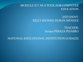 MODULE ICT AS A TOOL FOR COMPUTER
EDUCATION
ESTUDENT:
KELLY JHOANA DURAN MENDEZ
TEACHER:
Suraya PERAZA PIZARRO
NATIONAL EDUCATIONAL INSTITUTION CODAZZI
 