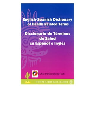 English-Spanish Dictionary
of Health Related Terms
Diccionario de Términos
de Salud
en Español e Inglés
California Office of Binational Border Health
 