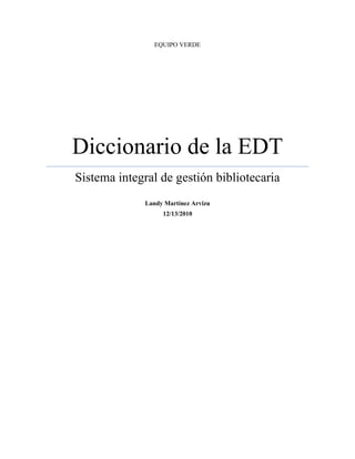 EQUIPO VERDE




Diccionario de la EDT
Sistema integral de gestión bibliotecaria
              Landy Martínez Arvizu
                   12/13/2010
 