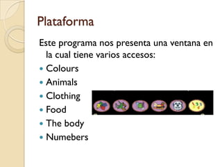 Plataforma
Este programa nos presenta una ventana en
  la cual tiene varios accesos:
 Colours
 Animals
 Clothing
 Food
 The body
 Numebers
 