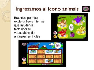 Ingresamos al icono animals
Este nos permite
explorar herramientas
que ayudan a
fortalecer el
vocabulario de
animales en inglés
 
