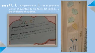 H, I,...Llegamos a la J...en la puerta de
Javier, el guardián de las llaves del colegio… y
del cuarto de los ratones.
 