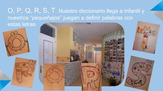 O, P, Q, R, S, T…Nuestro diccionario llega a Infantil y
nuestros “pequeñajos” juegan a definir palabras con
estas letras.
 