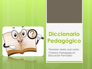 Diccionario 
Pedagógico 
*Nombre: María José Lastra 
*Carrera: Pedagogía en 
Educación Parvularia 
 