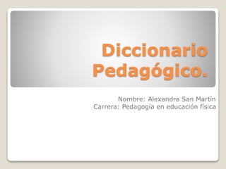 Diccionario 
Pedagógico. 
Nombre: Alexandra San Martín 
Carrera: Pedagogía en educación física 
 