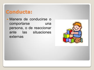 Conducta: 
 Manera de conducirse o 
comportarse una 
persona, o de reaccionar 
ante las situaciones 
externas 
 