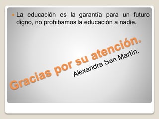  La educación es la garantía para un futuro 
digno, no prohibamos la educación a nadie. 
