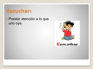 Escuchar: 
 Prestar atención a lo que 
uno oye. 
 
