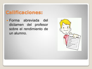 Calificaciones: 
 Forma abreviada del 
dictamen del profesor 
sobre el rendimiento de 
un alumno. 
 