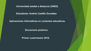 Universidad estatal a distancia (UNED)
Estudiante: Andrés Castillo González.
Aplicaciones informáticas en contextos educativos.
Diccionario pictórico.
Primer cuatrimestre 2016.
 