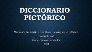 DICCIONARIO
PICTÓRICO
Mejorando las prácticas educativas con recursos tecnológicos
Realizado por:
Shirley Vindas Hernández
2016
 