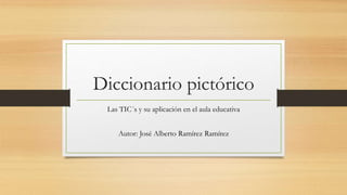 Diccionario pictórico
Las TIC´s y su aplicación en el aula educativa
Autor: José Alberto Ramírez Ramírez
 