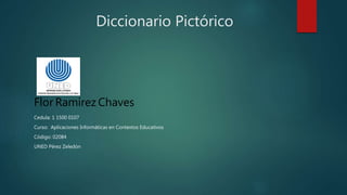 Diccionario Pictórico
Flor Ramírez Chaves
Cedula: 1 1500 0107
Curso: Aplicaciones Informáticas en Contextos Educativos
Código: 02084
UNED Pérez Zeledón
 