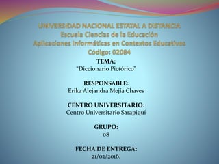 TEMA:
“Diccionario Pictórico”
RESPONSABLE:
Erika Alejandra Mejía Chaves
CENTRO UNIVERSITARIO:
Centro Universitario Sarapiquí
GRUPO:
08
FECHA DE ENTREGA:
21/02/2016.
 