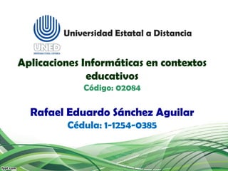 Universidad Estatal a Distancia
Aplicaciones Informáticas en contextos
educativos
Código: 02084
Rafael Eduardo Sánchez Aguilar
Cédula: 1-1254-0385
 
