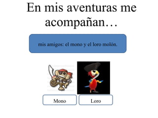 En mis aventuras me acompañan… mis amigos: el mono y el loro molón. Loro Mono