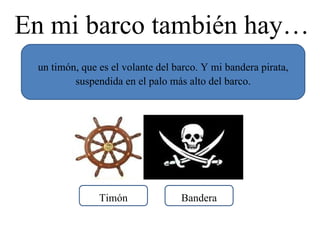 En mi barco también hay… un timón, que es el volante del barco. Y mi bandera pirata, suspendida en el palo más alto del barco. Bandera Timón 