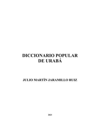 DICCIONARIO POPULAR
DE URABÁ
JULIO MARTÌN JARAMILLO RUIZ
2023
 