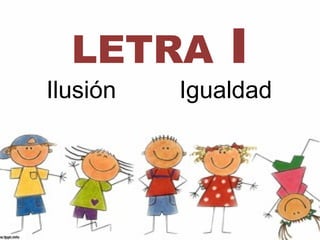 LETRA       I
Ilusión   Igualdad
 