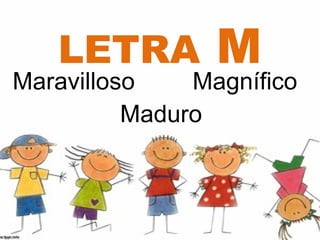 LETRA         M
Maravilloso    Magnífico
          Maduro
 