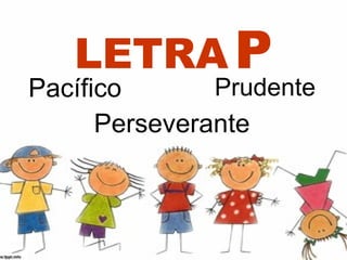 LETRA P
Pacífico       Prudente
      Perseverante
 
