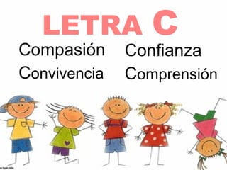 LETRA          C
Compasión     Confianza
Convivencia   Comprensión
 