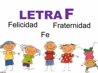 LETRA F
Felicidad        Fraternidad
            Fe
 