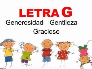 LETRA G
Generosidad Gentileza
        Gracioso
 