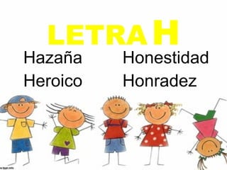 LETRA H
Hazaña    Honestidad
Heroico   Honradez
 