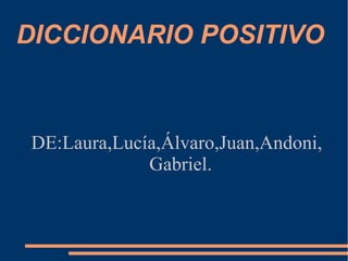 DICCIONARIO POSITIVO



DE:Laura,Lucía,Álvaro,Juan,Andoni,
             Gabriel.
 