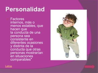 Personalidad
   Factores
    internos, más o
    menos estables, que
    hacen que
    la conducta de una
    persona sea
    consistente en
    diferentes ocasiones
    y distinta de la
    conducta que otras
    personas mostrarían
    en situaciones
    comparables"
Letras
 