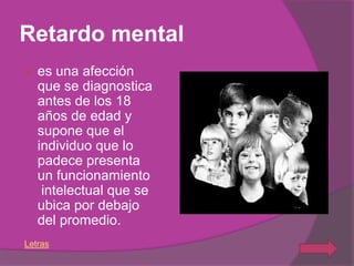 Retardo mental
   es una afección
    que se diagnostica
    antes de los 18
    años de edad y
    supone que el
    individuo que lo
    padece presenta
    un funcionamiento
     intelectual que se
    ubica por debajo
    del promedio.
Letras
 