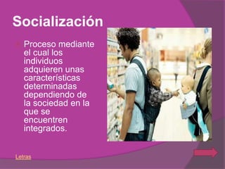 Socialización
   Proceso mediante
    el cual los
    individuos
    adquieren unas
    características
    determinadas
    dependiendo de
    la sociedad en la
    que se
    encuentren
    integrados.


Letras
 