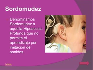 Sordomudez
   Denominamos
    Sordomudez a
    aquella Hipoacusia
    Profunda que no
    permite el
    aprendizaje por
    imitación de
    sonidos.


Letras
 