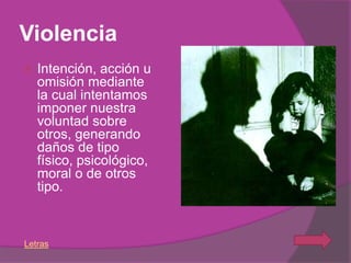 Violencia
   Intención, acción u
    omisión mediante
    la cual intentamos
    imponer nuestra
    voluntad sobre
    otros, generando
    daños de tipo
    físico, psicológico,
    moral o de otros
    tipo.



Letras
 