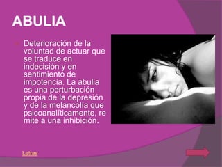 ABULIA
   Deterioración de la
    voluntad de actuar que
    se traduce en
    indecisión y en
    sentimiento de
    impotencia. La abulia
    es una perturbación
    propia de la depresión
    y de la melancolía que
    psicoanalíticamente, re
    mite a una inhibición.


    Letras
 