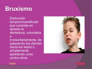 Bruxismo
   Disfunción
    temporomandibular
    que consiste en
    apretar la
    dentadura, voluntaria
    o
    involuntariamente, de
    splazando los dientes
    hacia los lados o
    simplemente
    apretando unos
    contra otros.
    Letras
 