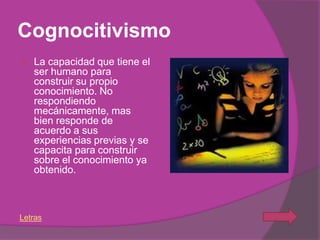 Cognocitivismo
   La capacidad que tiene el
    ser humano para
    construir su propio
    conocimiento. No
    respondiendo
    mecánicamente, mas
    bien responde de
    acuerdo a sus
    experiencias previas y se
    capacita para construir
    sobre el conocimiento ya
    obtenido.



Letras
 