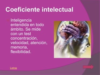 Coeficiente intelectual
   Inteligencia
    entendida en todo
    ámbito. Se mide
    con un test
    concentración,
    velocidad, atención,
    memoria,
    flexibilidad.


    Letras
 