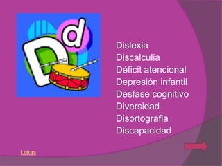 Dislexia
         Discalculia
         Déficit atencional
         Depresión infantil
         Desfase cognitivo
         Diversidad
         Disortografia
         Discapacidad

Letras
 