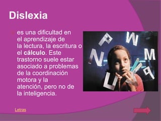 Dislexia
    es una dificultad en
     el aprendizaje de
     la lectura, la escritura o
     el cálculo. Este
     trastorno suele estar
     asociado a problemas
     de la coordinación
     motora y la
     atención, pero no de
     la inteligencia.

    Letras
 